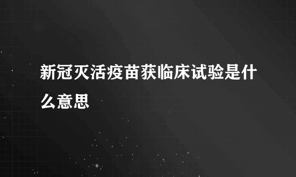 新冠灭活疫苗获临床试验是什么意思