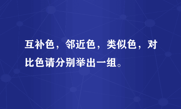 互补色，邻近色，类似色，对比色请分别举出一组。