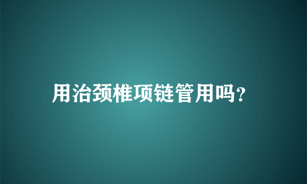 用治颈椎项链管用吗？