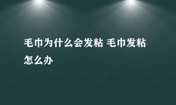 毛巾为什么会发粘 毛巾发粘怎么办