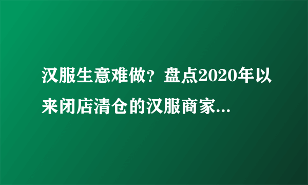 汉服生意难做？盘点2020年以来闭店清仓的汉服商家，为爱发电也撑不住行业内卷？