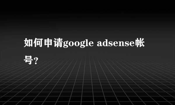 如何申请google adsense帐号？