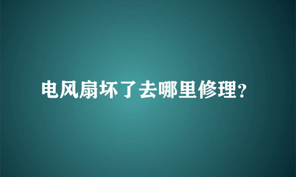 电风扇坏了去哪里修理？