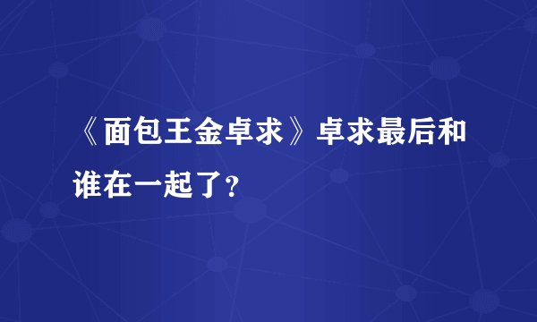 《面包王金卓求》卓求最后和谁在一起了？