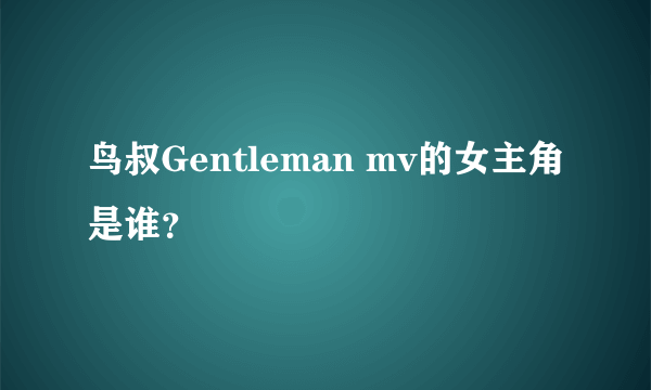 鸟叔Gentleman mv的女主角是谁？