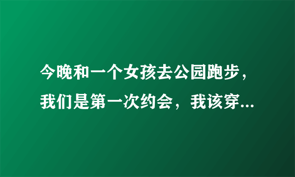 今晚和一个女孩去公园跑步，我们是第一次约会，我该穿什么样的裤子去跑步合适？短的、中的、还是长的？