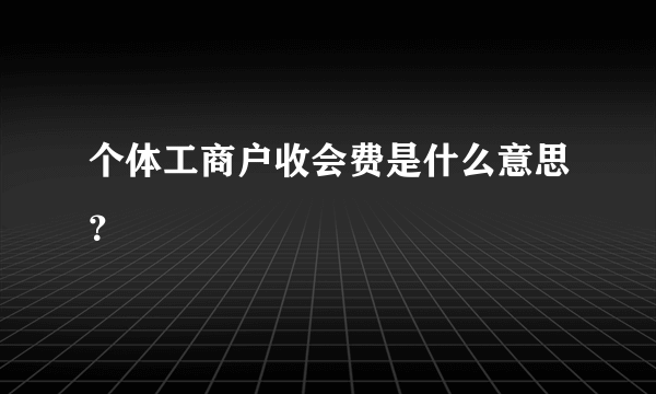 个体工商户收会费是什么意思？