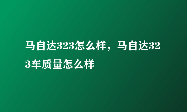 马自达323怎么样，马自达323车质量怎么样