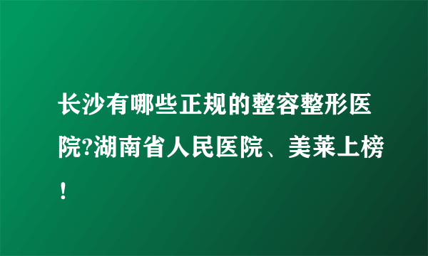 长沙有哪些正规的整容整形医院?湖南省人民医院、美莱上榜！