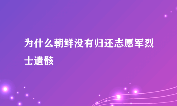 为什么朝鲜没有归还志愿军烈士遗骸