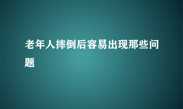 老年人摔倒后容易出现那些问题