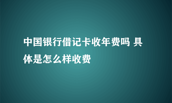 中国银行借记卡收年费吗 具体是怎么样收费