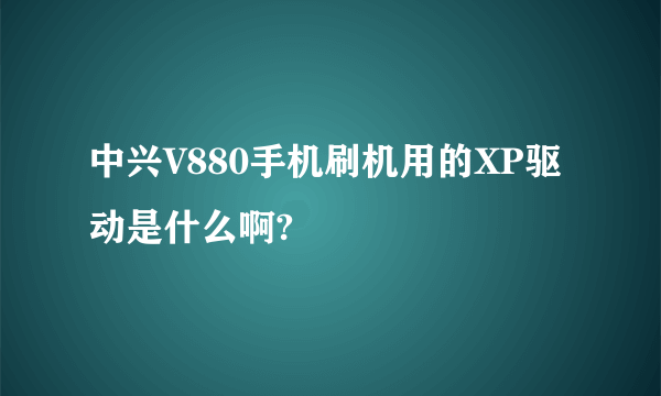 中兴V880手机刷机用的XP驱动是什么啊?