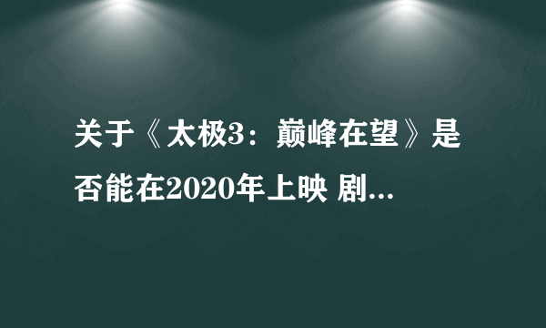 关于《太极3：巅峰在望》是否能在2020年上映 剧情如何发展