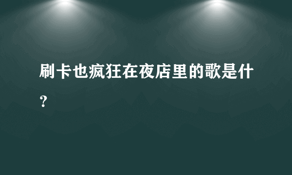 刷卡也疯狂在夜店里的歌是什？