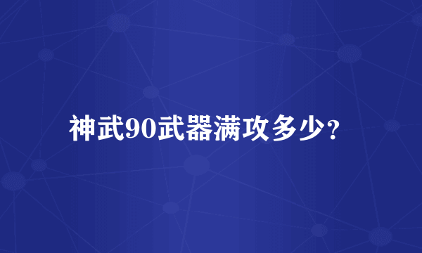 神武90武器满攻多少？