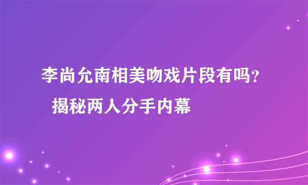 李尚允南相美吻戏片段有吗？  揭秘两人分手内幕