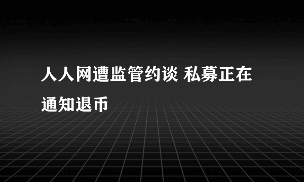 人人网遭监管约谈 私募正在通知退币