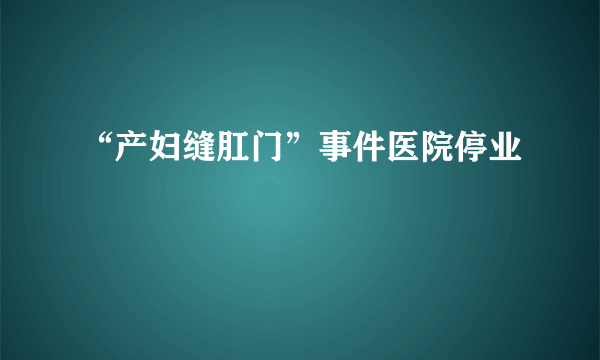 “产妇缝肛门”事件医院停业