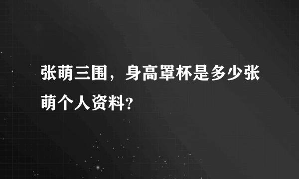 张萌三围，身高罩杯是多少张萌个人资料？