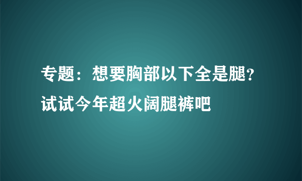 专题：想要胸部以下全是腿？试试今年超火阔腿裤吧