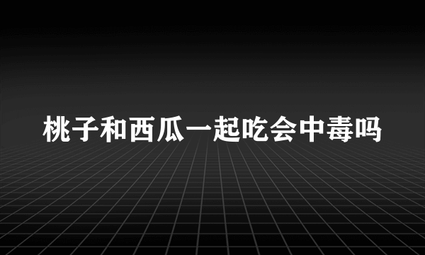 桃子和西瓜一起吃会中毒吗