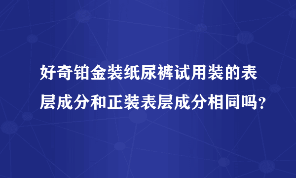 好奇铂金装纸尿裤试用装的表层成分和正装表层成分相同吗？