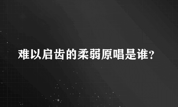 难以启齿的柔弱原唱是谁？