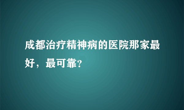 成都治疗精神病的医院那家最好，最可靠？