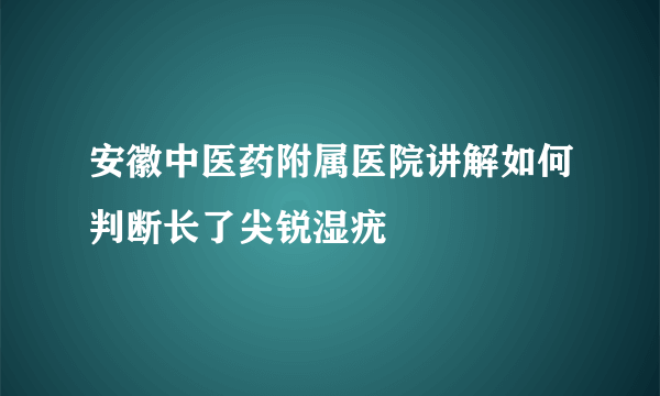 安徽中医药附属医院讲解如何判断长了尖锐湿疣