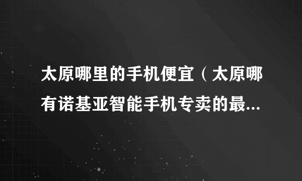 太原哪里的手机便宜（太原哪有诺基亚智能手机专卖的最便宜的店在哪？）