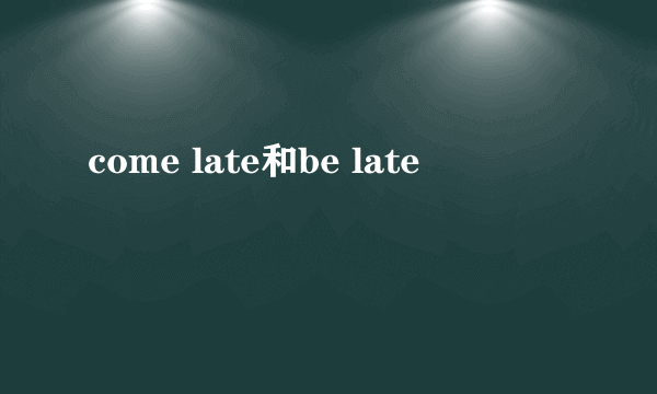 come late和be late