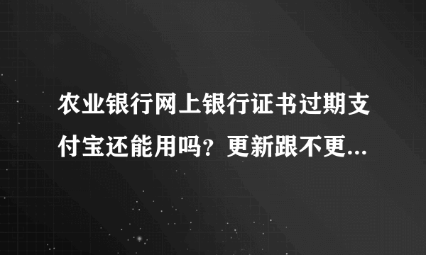 农业银行网上银行证书过期支付宝还能用吗？更新跟不更新有什么区别？