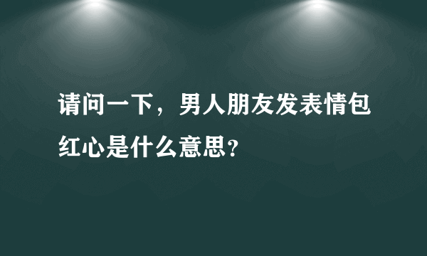 请问一下，男人朋友发表情包红心是什么意思？