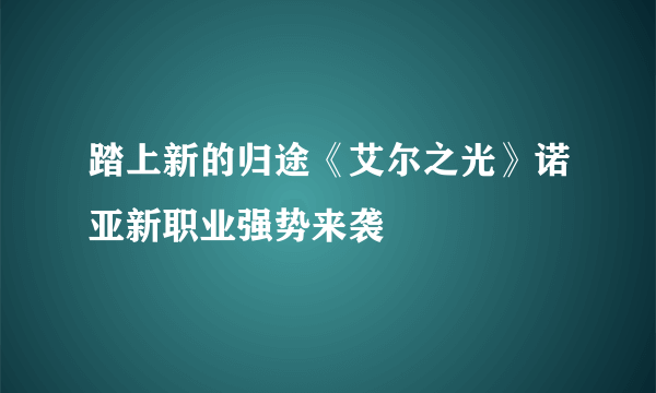 踏上新的归途《艾尔之光》诺亚新职业强势来袭