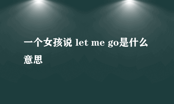 一个女孩说 let me go是什么意思