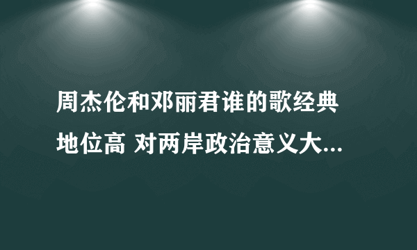 周杰伦和邓丽君谁的歌经典 地位高 对两岸政治意义大 影响范围广