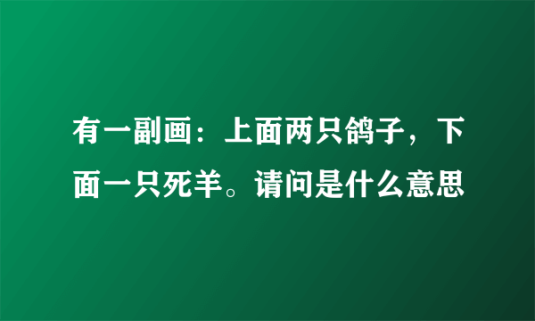 有一副画：上面两只鸽子，下面一只死羊。请问是什么意思