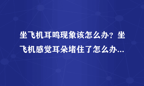 坐飞机耳鸣现象该怎么办？坐飞机感觉耳朵堵住了怎么办？[图]