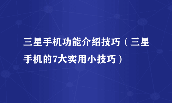 三星手机功能介绍技巧（三星手机的7大实用小技巧）