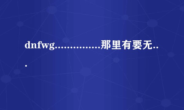 dnfwg...............那里有要无毒的..................YY的也不要