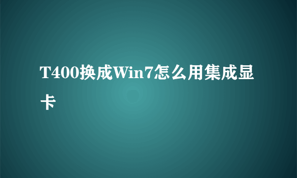 T400换成Win7怎么用集成显卡