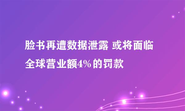 脸书再遭数据泄露 或将面临全球营业额4%的罚款