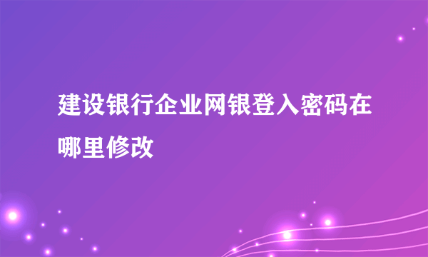 建设银行企业网银登入密码在哪里修改