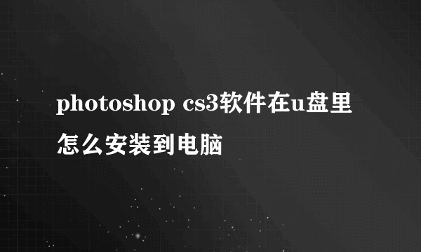 photoshop cs3软件在u盘里怎么安装到电脑