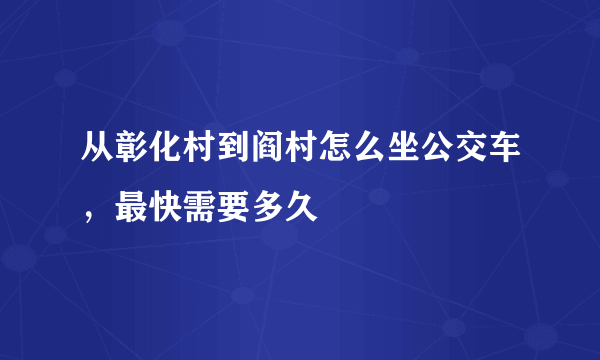 从彰化村到阎村怎么坐公交车，最快需要多久