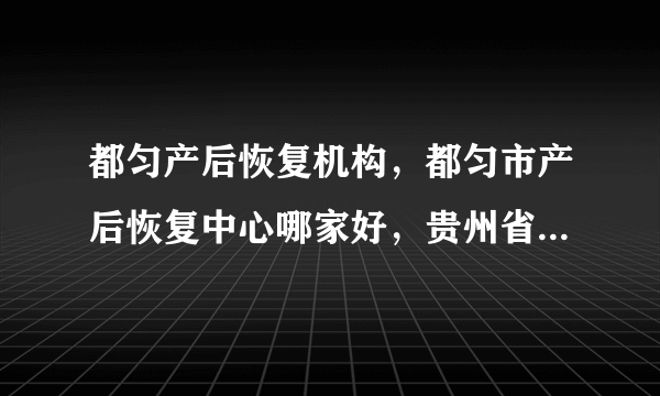 都匀产后恢复机构，都匀市产后恢复中心哪家好，贵州省红十字会医院私密修复