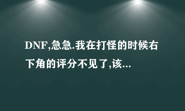 DNF,急急.我在打怪的时候右下角的评分不见了,该怎样搞出来呢?