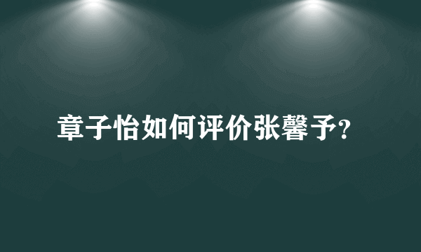 章子怡如何评价张馨予？