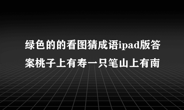 绿色的的看图猜成语ipad版答案桃子上有寿一只笔山上有南